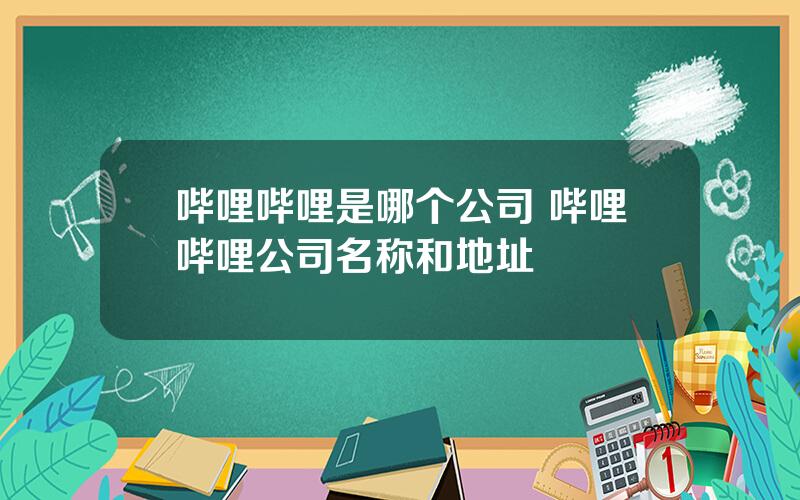 哔哩哔哩是哪个公司 哔哩哔哩公司名称和地址